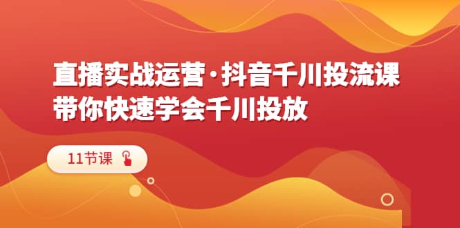 直播实战运营·抖音千川投流课，带你快速学会千川投放（11节课）-巴叔叔资源网