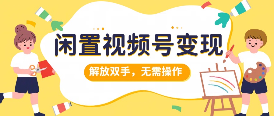 闲置视频号变现，搞钱项目再升级，解放双手，无需操作，最高单日500+-巴叔叔资源网