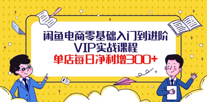 闲鱼电商零基础入门到进阶VIP实战课程-巴叔叔资源网