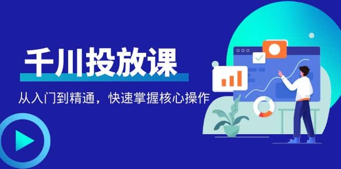 千万级直播操盘手带你玩转千川投放：从入门到精通，快速掌握核心操作-巴叔叔资源网