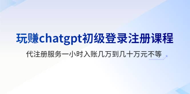 玩赚chatgpt初级登录注册课程，代注册服务一小时入账几万到几十万元不等-巴叔叔资源网