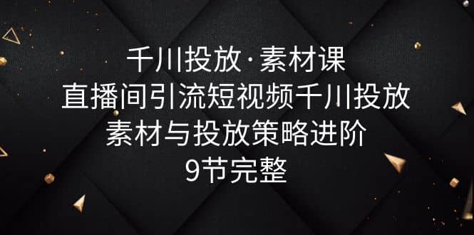 千川投放·素材课：直播间引流短视频千川投放素材与投放策略进阶，9节完整-巴叔叔资源网