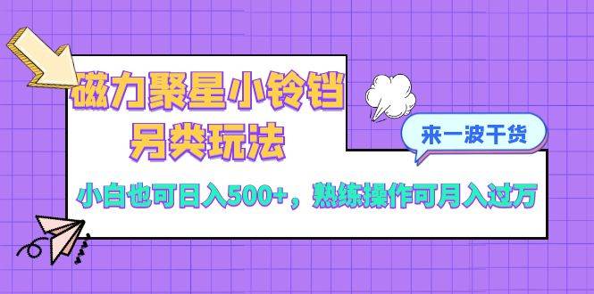 磁力聚星小铃铛另类玩法，小白也可日入500+，熟练操作可月入过万-巴叔叔资源网