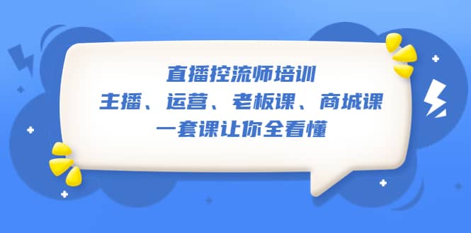直播·控流师培训：主播、运营、老板课、商城课，一套课让你全看懂-巴叔叔资源网