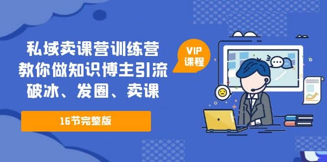 私域卖课营训练营：教你做知识博主引流、破冰、发圈、卖课（16节课完整版）-巴叔叔资源网