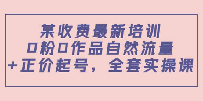 某收费最新培训：0粉0作品自然流量+正价起号，全套实操课-巴叔叔资源网