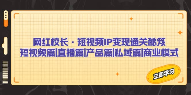 网红校长·短视频IP变现通关秘笈：短视频篇+直播篇+产品篇+私域篇+商业模式-巴叔叔资源网