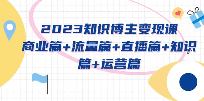 2023知识博主变现实战进阶课：商业篇+流量篇+直播篇+知识篇+运营篇-巴叔叔资源网