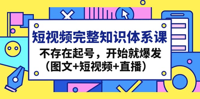 短视频完整知识体系课，不存在起号，开始就爆发（图文+短视频+直播）-巴叔叔资源网