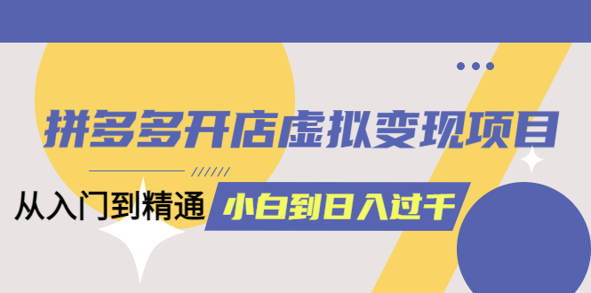 拼多多开店虚拟变现项目：入门到精通 从小白到日入1000（完整版）6月13更新-巴叔叔资源网