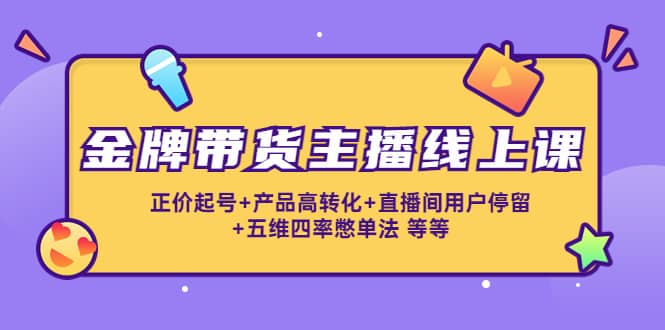 金牌带货主播线上课：正价起号+产品高转化+直播间用户停留+五维四率憋单法-巴叔叔资源网