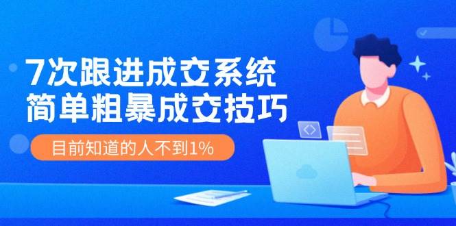 7次 跟进 成交系统：简单粗暴成交技巧，目前知道的人不到1%-巴叔叔资源网