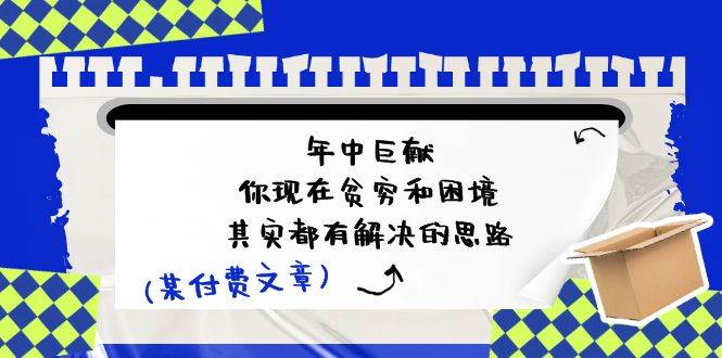 某付费文：年中巨献-你现在贫穷和困境，其实都有解决的思路 (进来抄作业)-巴叔叔资源网