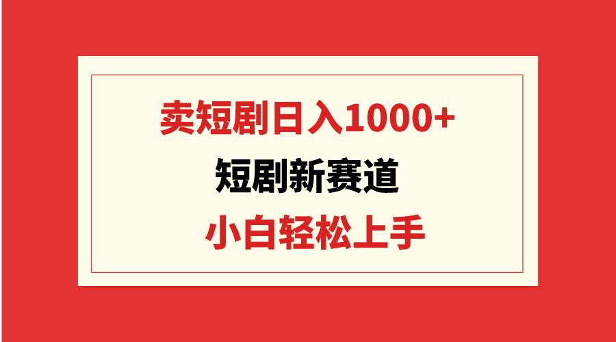短剧新赛道：卖短剧日入1000+，小白轻松上手，可批量-巴叔叔资源网