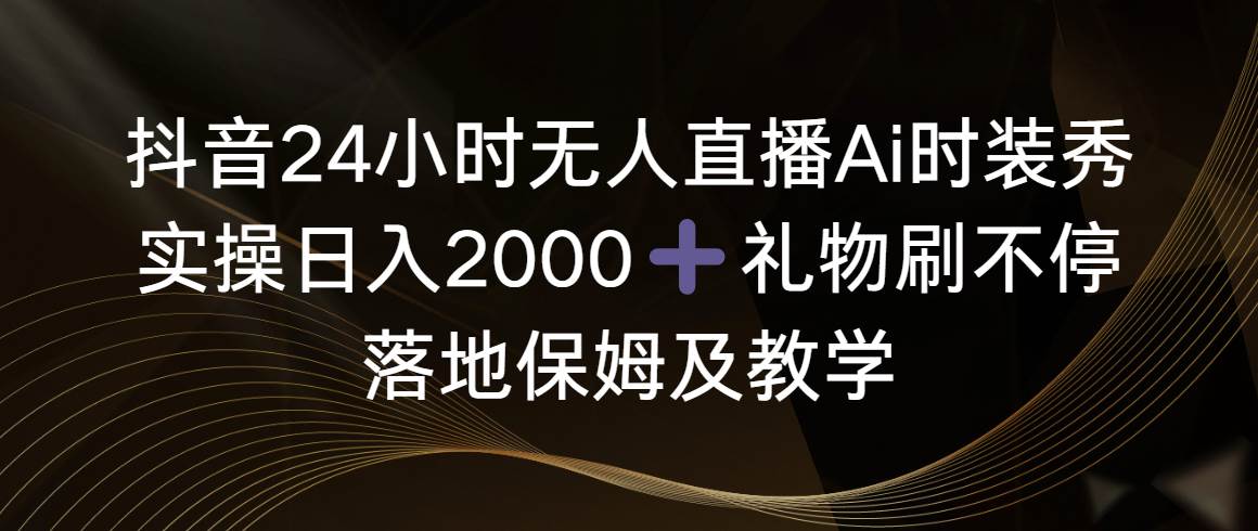 抖音24小时无人直播Ai时装秀，实操日入2000+，礼物刷不停，落地保姆及教学-巴叔叔资源网