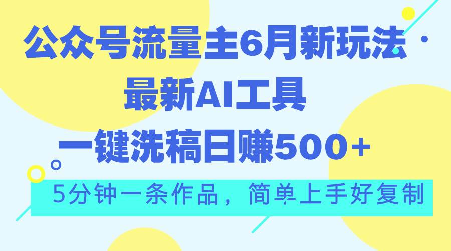 公众号流量主6月新玩法，最新AI工具一键洗稿单号日赚500+，5分钟一条作…-巴叔叔资源网
