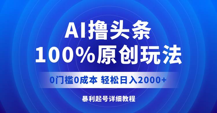 AI撸头条，100%原创玩法，0成本0门槛，轻松日入2000+-巴叔叔资源网