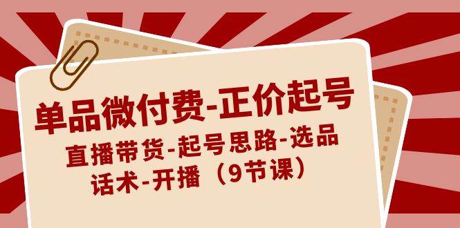 单品微付费-正价起号：直播带货-起号思路-选品-话术-开播（9节课）-巴叔叔资源网