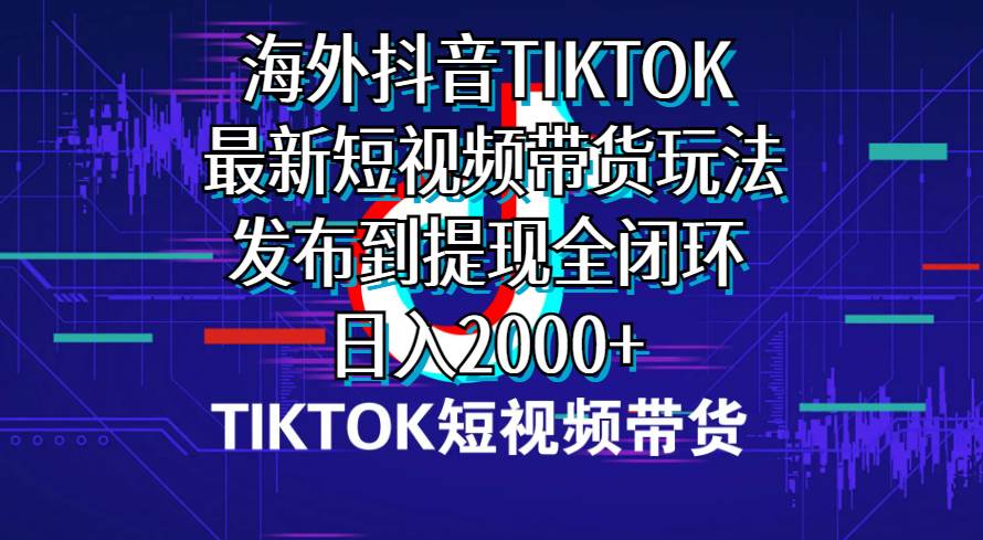 海外短视频带货，最新短视频带货玩法发布到提现全闭环，日入2000+-巴叔叔资源网