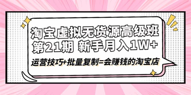 淘宝虚拟无货源高级班【第21期】运营技巧+批量复制=会赚钱的淘宝店-巴叔叔资源网