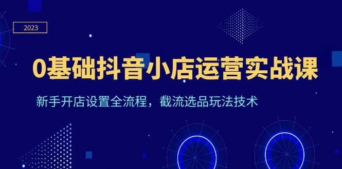 0基础抖音小店运营实战课，新手开店设置全流程，截流选品玩法技术-巴叔叔资源网