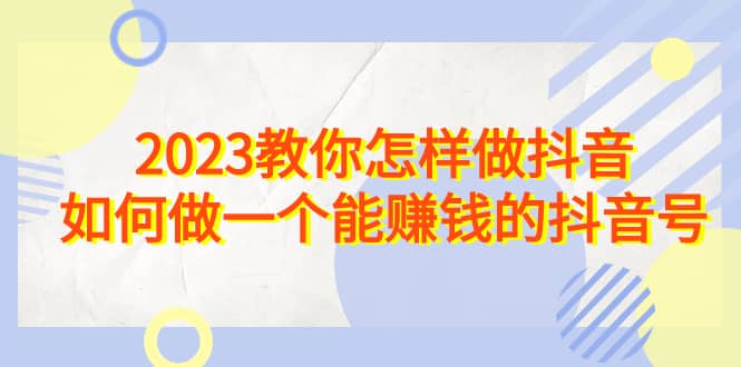 2023教你怎样做抖音，如何做一个能赚钱的抖音号（22节课）-巴叔叔资源网
