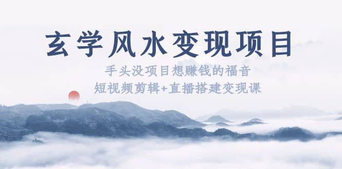 玄学风水变现项目：手头没项目想赚钱的福音（短视频剪辑+直播搭建变现课）-巴叔叔资源网