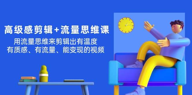 高级感 剪辑+流量思维：用流量思维剪辑出有温度/有质感/有流量/能变现视频-巴叔叔资源网