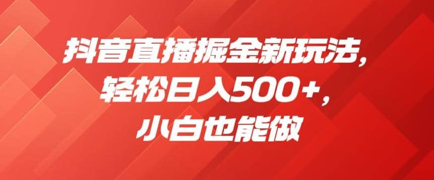抖音直播掘金新玩法，轻松日入500+，小白也能做【揭秘】-巴叔叔资源网
