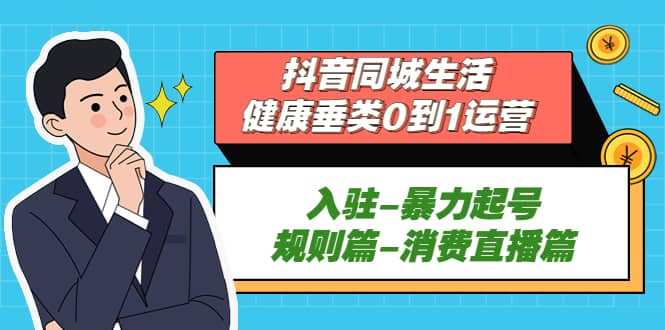 抖音同城生活-健康垂类0到1运营：入驻-暴力起号-规则篇-消费直播篇-巴叔叔资源网