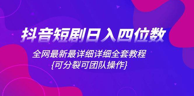 抖音短剧日入四位数，全网最新最详细详细全套教程{可分裂可团队操作}-巴叔叔资源网