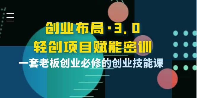 创业布局·3.0轻创项目赋能密训，一套老板创业必修的创业技能课-巴叔叔资源网
