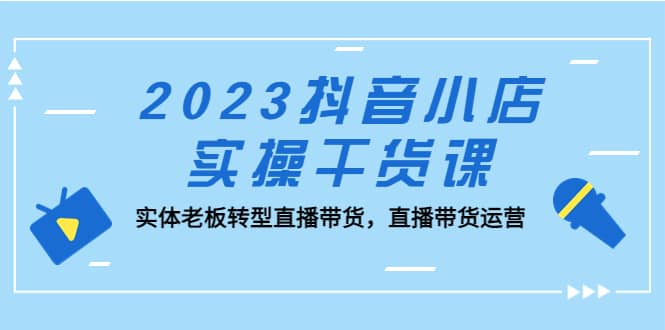 2023抖音小店实操干货课：实体老板转型直播带货，直播带货运营-巴叔叔资源网