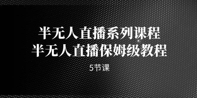 半无人直播系列课程，半无人直播保姆级教程（5节课）-巴叔叔资源网