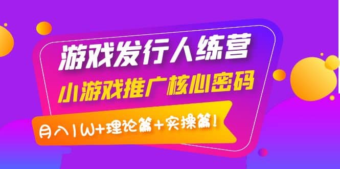 游戏发行人训练营：小游戏推广核心密码，理论篇+实操篇-巴叔叔资源网