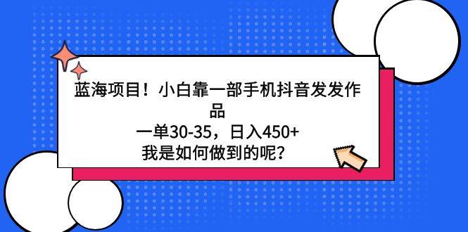 蓝海项目！小白靠一部手机抖音发发作品，一单30-35，日入450+，我是如何…-巴叔叔资源网