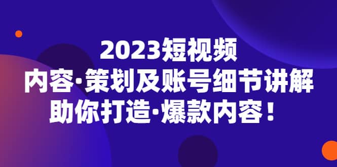 2023短视频内容·策划及账号细节讲解，助你打造·爆款内容-巴叔叔资源网