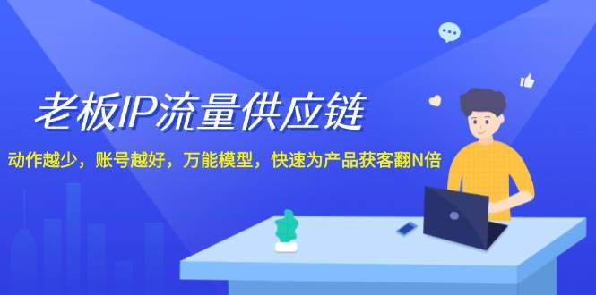 老板 IP流量 供应链，动作越少，账号越好，万能模型，快速为产品获客翻N倍-巴叔叔资源网