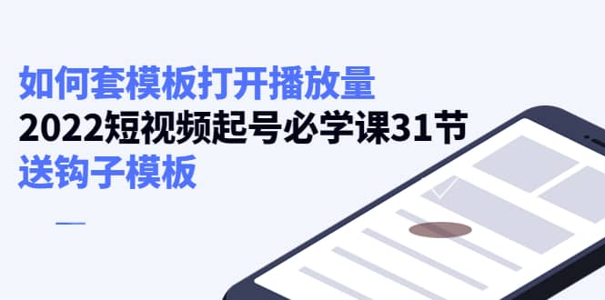 如何套模板打开播放量，2022短视频起号必学课31节，送钩子模板-巴叔叔资源网