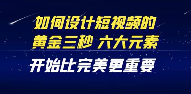 教你如何设计短视频的黄金三秒，六大元素，开始比完美更重要（27节课）-巴叔叔资源网