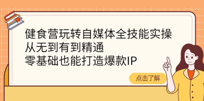 健食营玩转自媒体全技能实操，从无到有到精通，零基础也能打造爆款IP-巴叔叔资源网