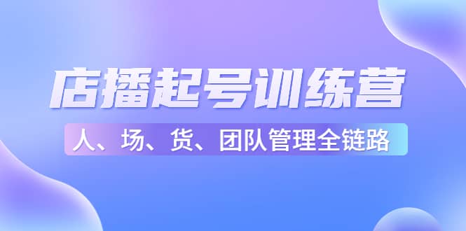 店播起号训练营：帮助更多直播新人快速开启和度过起号阶段（16节）-巴叔叔资源网