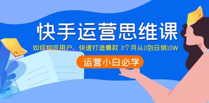 快手运营思维课：如何锁定用户，快速打造爆款-巴叔叔资源网