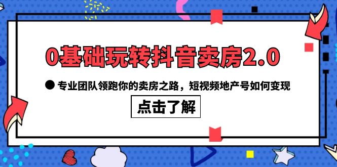 0基础玩转抖音-卖房2.0，专业团队领跑你的卖房之路，短视频地产号如何变现-巴叔叔资源网