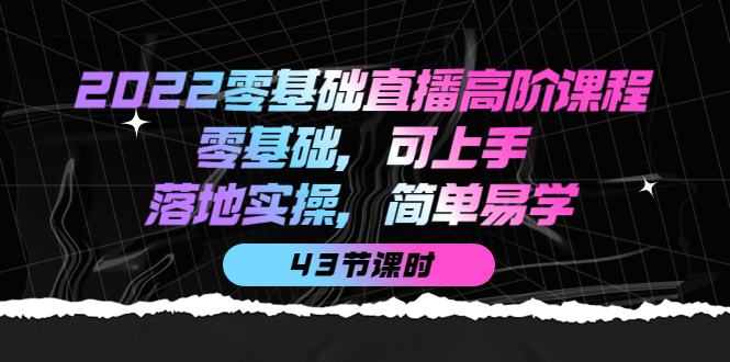 2022零基础直播高阶课程：零基础，可上手，落地实操，简单易学（43节课）-巴叔叔资源网