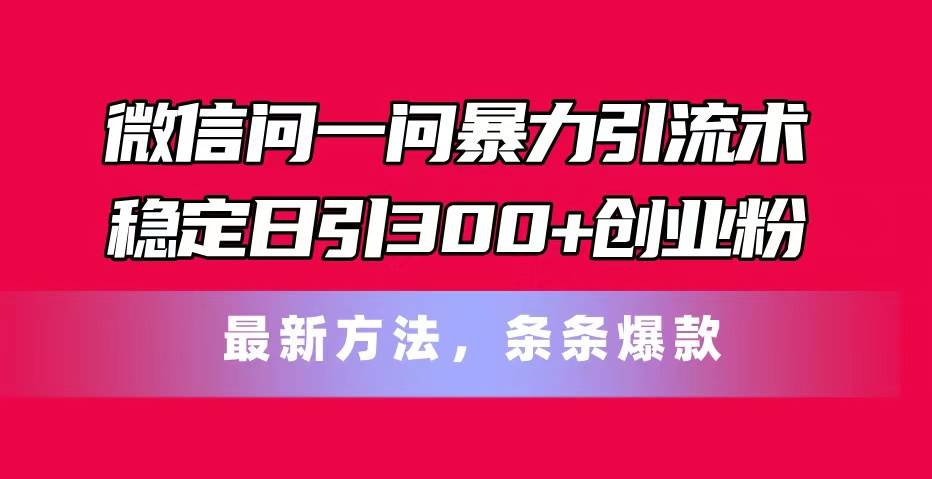 微信问一问暴力引流术，稳定日引300+创业粉，最新方法，条条爆款-巴叔叔资源网