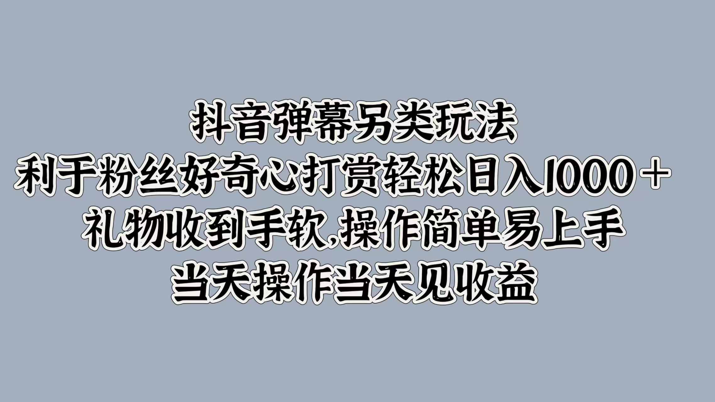 抖音弹幕另类玩法，利于粉丝好奇心打赏轻松日入1000＋ 礼物收到手软，操作简单易上手，当天操作当天见收益-巴叔叔资源网