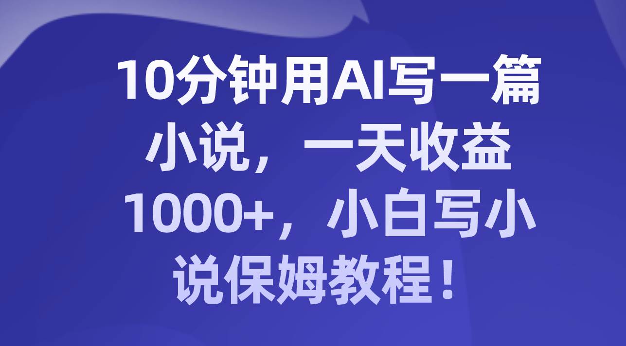 10分钟用AI写一篇小说，一天收益1000+，小白写小说保姆教程！-巴叔叔资源网