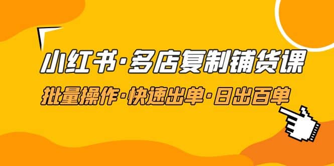 小红书·多店复制铺货课，批量操作·快速出单·日出百单（更新2023年2月）-巴叔叔资源网