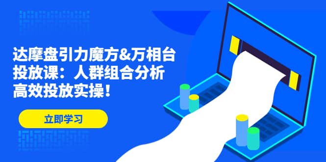 达摩盘引力魔方&万相台投放课：人群组合分析，高效投放实操-巴叔叔资源网